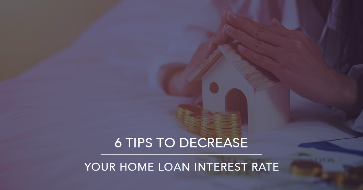 6 Tips to Decrease Your Home Loan Interest Rate